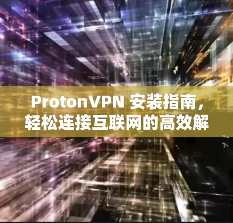 ProtonVPN 安装指南，轻松连接互联网的高效解决方案