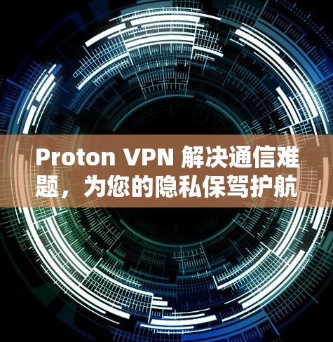 Proton VPN 解决通信难题,为您的隐私保驾护航 Proton VPN 解决通信难题,为您的隐私保驾护航