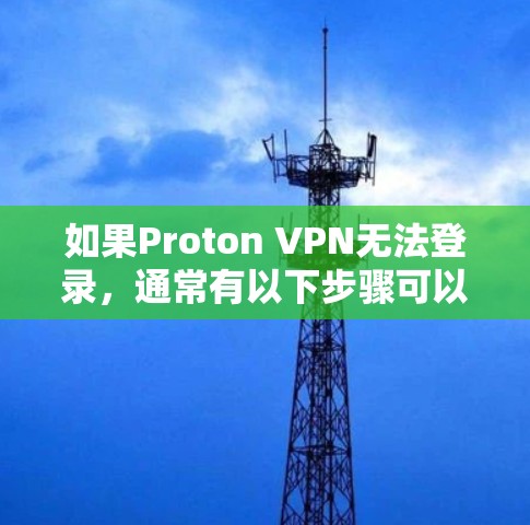如果Proton VPN无法登录,通常有以下步骤可以解决 如果Proton VPN无法登录,通常有以下步骤可以解决