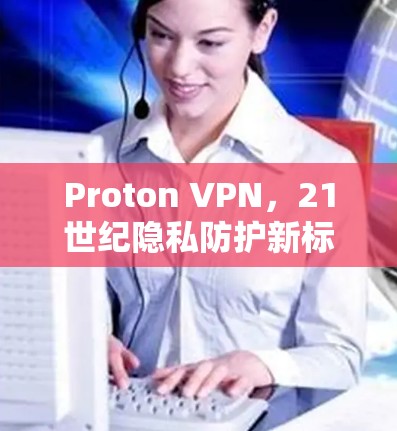 Proton VPN，21世纪隐私防护新标准