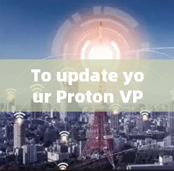 To update your Proton VPN client,follow these organized steps: