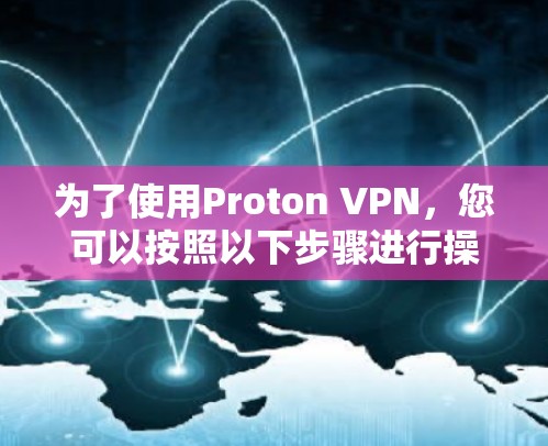 为了使用Proton VPN，您可以按照以下步骤进行操作