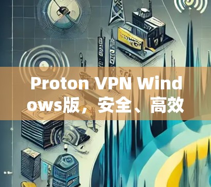 Proton VPN Windows版，安全、高效、易用