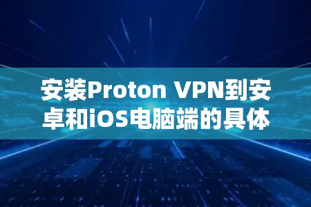 安装Proton VPN到安卓和iOS电脑端的具体步骤如下