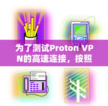 为了测试Proton VPN的高速连接，按照以下步骤进行