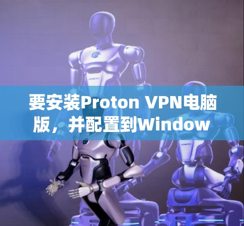 要安装Proton VPN电脑版，并配置到Windows系统中，您可以按照以下步骤进行