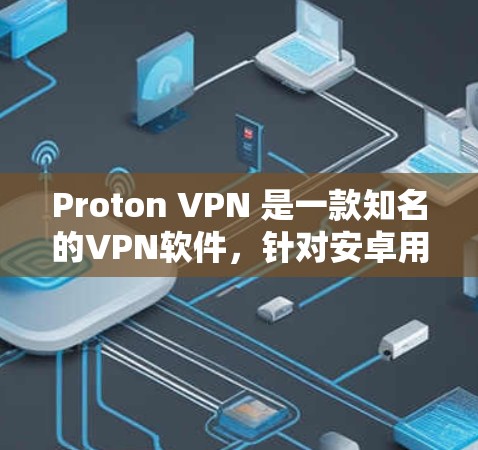 Proton VPN 是一款知名的VPN软件，针对安卓用户设计，通常提供免费的使用体验。以下是关于如何下载并使用Proton VPN 的步骤