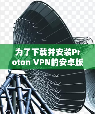为了下载并安装Proton VPN的安卓版本，按照以下步骤进行