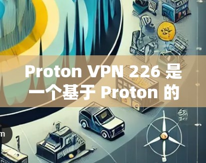 Proton VPN 226 是一个基于 Proton 的VPN 服务，如果你有需要，可以直接访问 Proton 的官方网站或应用商店下载最新版本。以下是下载和使用的步骤
