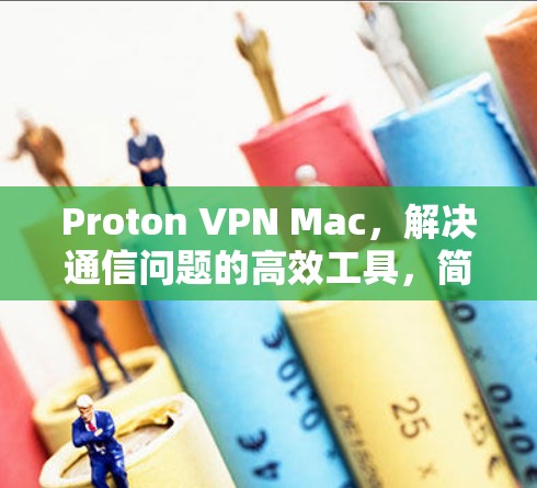 Proton VPN Mac，解决通信问题的高效工具，简单易用，助力您的网络安全与效率提升！