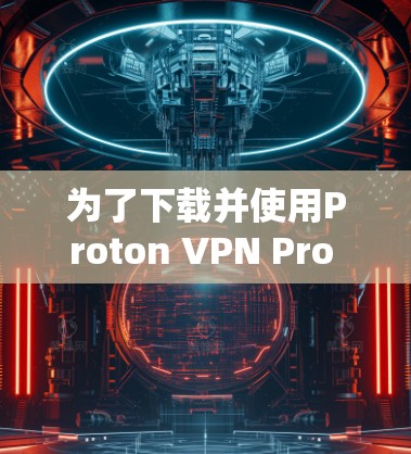 为了下载并使用Proton VPN Pro Mac版以解决网络安全问题，以下是详细的步骤