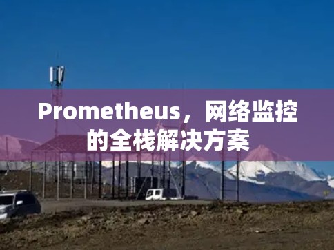 Prometheus,网络监控的全栈解决方案 Prometheus,网络监控的全栈解决方案