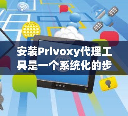 安装Privoxy代理工具是一个系统化的步骤，需要遵循以下指南进行操作