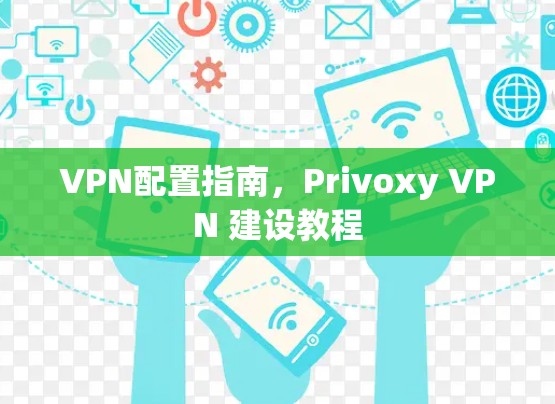 VPN配置指南,Privoxy VPN 建设教程 VPN配置指南,Privoxy VPN 建设教程