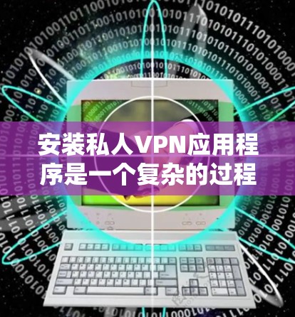 安装私人VPN应用程序是一个复杂的过程，需要综合考虑隐私保护、安全措施和用户需求。以下是一个清晰的步骤指南，帮助你顺利安装和使用私人VPN