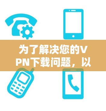 为了解决您的VPN下载问题，以下是一步步的解决方案