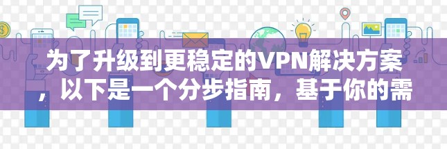 为了升级到更稳定的VPN解决方案，以下是一个分步指南，基于你的需求和考虑因素