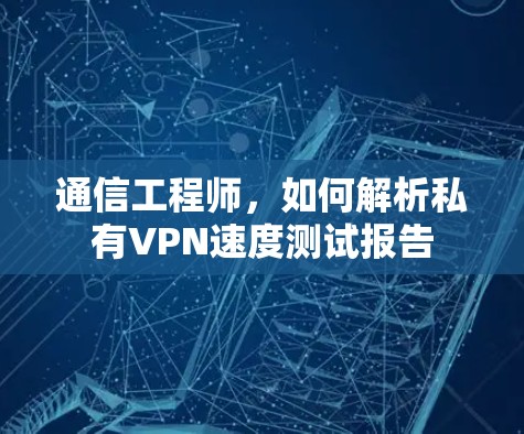 通信工程师，如何解析私有VPN速度测试报告