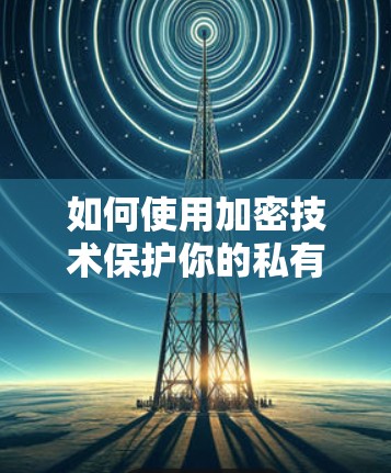 如何使用加密技术保护你的私有VPN