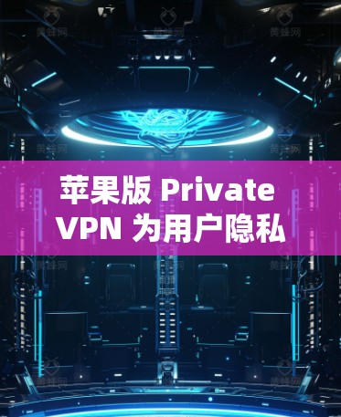 苹果版 Private VPN 为用户隐私与安全筑起防线