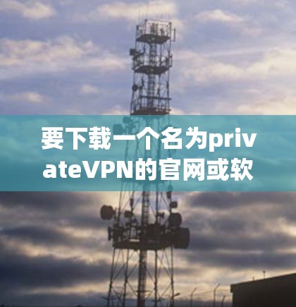 要下载一个名为privateVPN的官网或软件,建议您按照以下步骤进行 要下载一个名为privateVPN的官网或软件,建议您按照以下步骤进行
