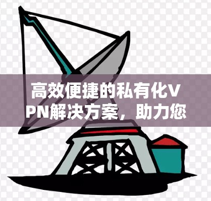 高效便捷的私有化VPN解决方案,助力您的数据安全与隐私保护 高效便捷的私有化VPN解决方案,助力您的数据安全与隐私保护