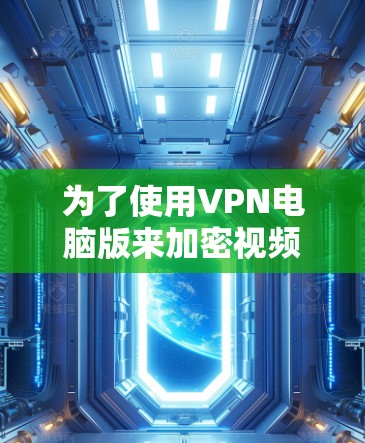 为了使用VPN电脑版来加密视频会议和文件传输,以下是一步步的建议 为了使用VPN电脑版来加密视频会议和文件传输,以下是一步步的建议