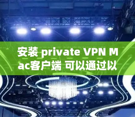 安装 private VPN Mac客户端 可以通过以下步骤进行