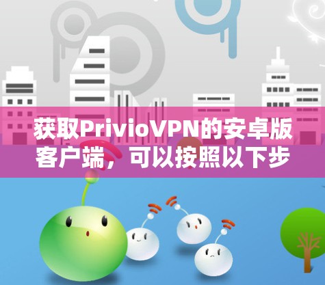 获取PrivioVPN的安卓版客户端,可以按照以下步骤进行 获取PrivioVPN的安卓版客户端,可以按照以下步骤进行