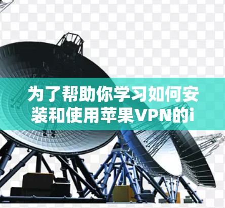 为了帮助你学习如何安装和使用苹果VPN的iOS版,这里是一些详细的教程和步骤说明 为了帮助你学习如何安装和使用苹果VPN的iOS版,这里是一些详细的教程和步骤说明