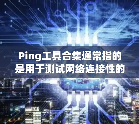 Ping工具合集通常指的是用于测试网络连接性的工具，广泛应用于测试家中的网络、远程连接设备、或者国外的网络设备。以下是一些常用且免费的Ping工具合集，帮助你测试网络连接性