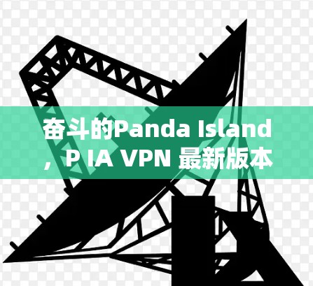奋斗的Panda Island，P IA VPN 最新版本全面解析