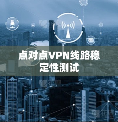 点对点VPN线路稳定性测试 点对点VPN线路稳定性测试