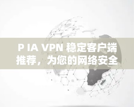 P IA VPN 稳定客户端推荐，为您的网络安全提供可靠解决方案