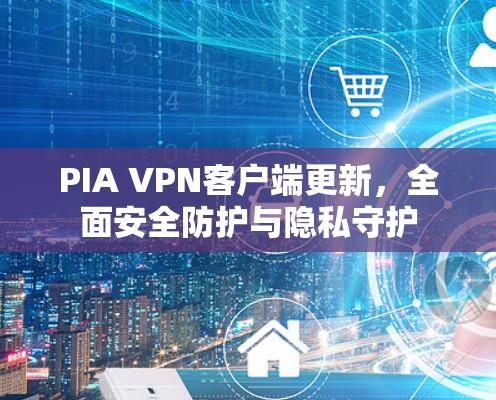 PIA VPN客户端更新,全面安全防护与隐私守护 PIA VPN客户端更新,全面安全防护与隐私守护