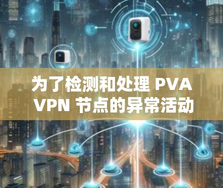 为了检测和处理 PVA VPN 节点的异常活动,您可以按照以下步骤进行 为了检测和处理 PVA VPN 节点的异常活动,您可以按照以下步骤进行