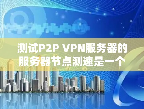 测试P2P VPN服务器的服务器节点测速是一个系统工程，涉及多个步骤和工具的使用。以下是详细的步骤指南