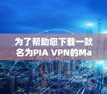 为了帮助您下载一款名为PIA VPN的Mac版软件，以下是一些步骤和建议