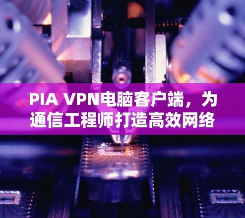PIA VPN电脑客户端，为通信工程师打造高效网络防护解决方案