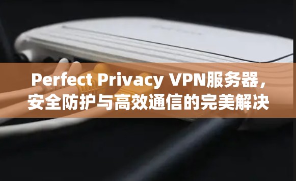 Perfect Privacy VPN服务器,安全防护与高效通信的完美解决方案 Perfect Privacy VPN服务器,安全防护与高效通信的完美解决方案