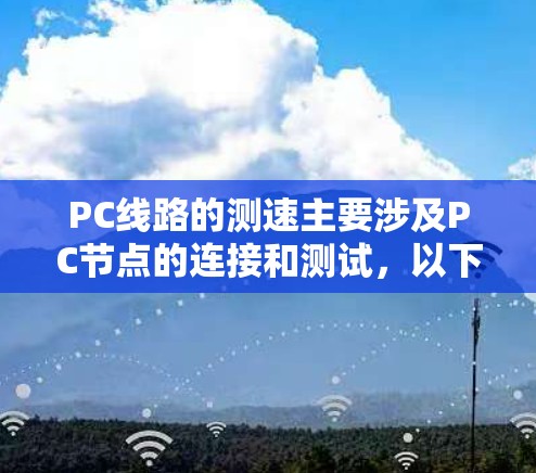 PC线路的测速主要涉及PC节点的连接和测试,以下是一些关键步骤和信息 PC线路的测速主要涉及PC节点的连接和测试,以下是一些关键步骤和信息