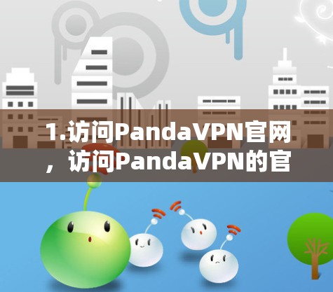 1.访问PandaVPN官网,访问PandaVPN的官方网站,确保你正在访问的是最新的版本 1.访问PandaVPN官网,访问PandaVPN的官方网站,确保你正在访问的是最新的版本