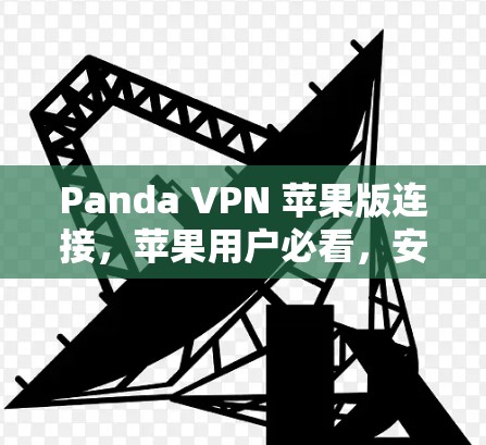 Panda VPN 苹果版连接，苹果用户必看，安全便捷的VPN选择
