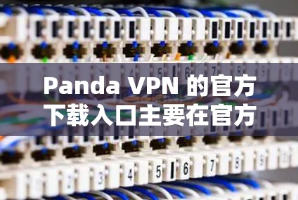 Panda VPN 的官方下载入口主要在官方网站 PandaVPN.com 上，建议进行注册和购买。以下是一些步骤和建议