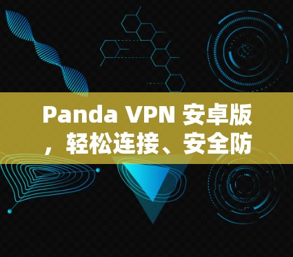 Panda VPN 安卓版，轻松连接、安全防护与高效通信的完美解决方案