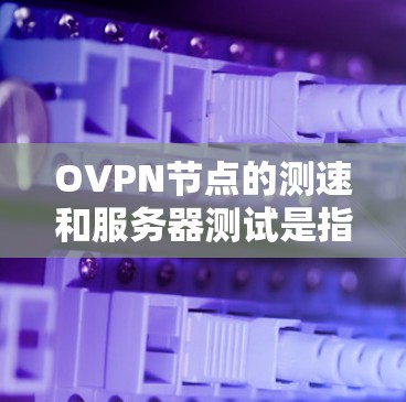 OVPN节点的测速和服务器测试是指用于评估VPN网络性能、服务器运行稳定性或稳定性测试的工具或方法。以下是关于两者的一些基本信息和常见测试方法