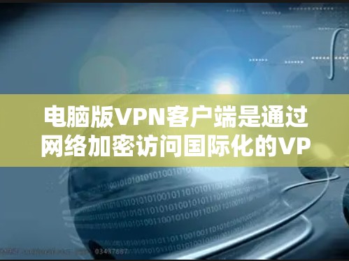 电脑版VPN客户端是通过网络加密访问国际化的VPN服务的电脑应用程序。以下是使用电脑版VPN客户端的主要步骤和注意事项