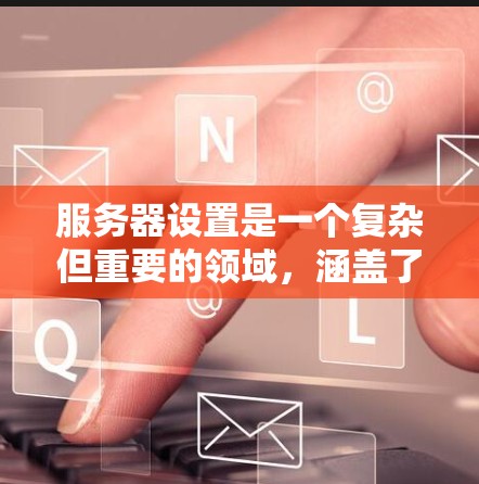 服务器设置是一个复杂但重要的领域，涵盖了多个关键部分，从硬件到网络，再到安全。以下是对服务器设置的详细总结和建议