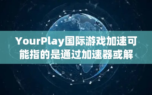 YourPlay国际游戏加速可能指的是通过加速器或解决方案来提升游戏体验、分享游戏或使用游戏的效率。以下是一些可能的加速服务和推荐 YourPlay国际游戏加速可能指的是通过加速器或解决方案来提升游戏体验、分享游戏或使用游戏的效率。以下是一些可能的加速服务和推荐