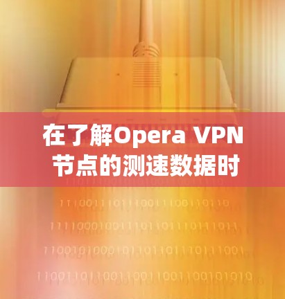 在了解Opera VPN 节点的测速数据时,以下是一个有条理的总结 在了解Opera VPN 节点的测速数据时,以下是一个有条理的总结